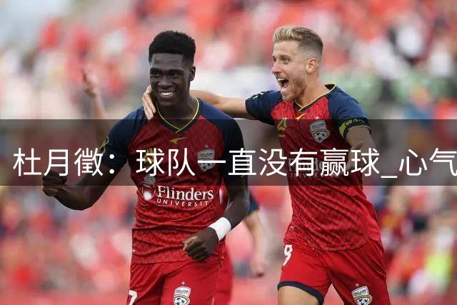 杜月徵：球队一直没有赢球 心气和求胜欲方面出现了一些问题